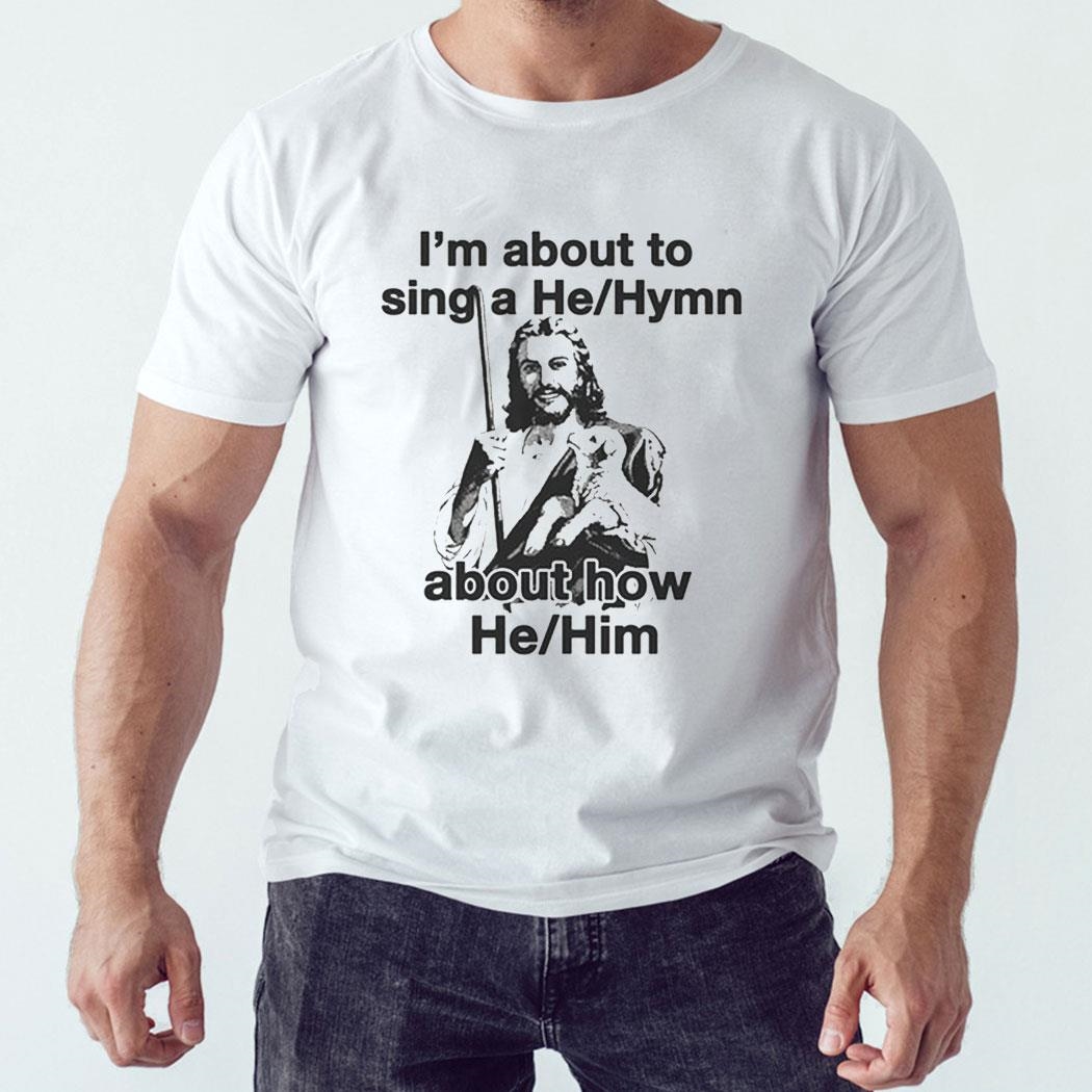 I’m About To Sing A He-hymn About How He-him Shirt