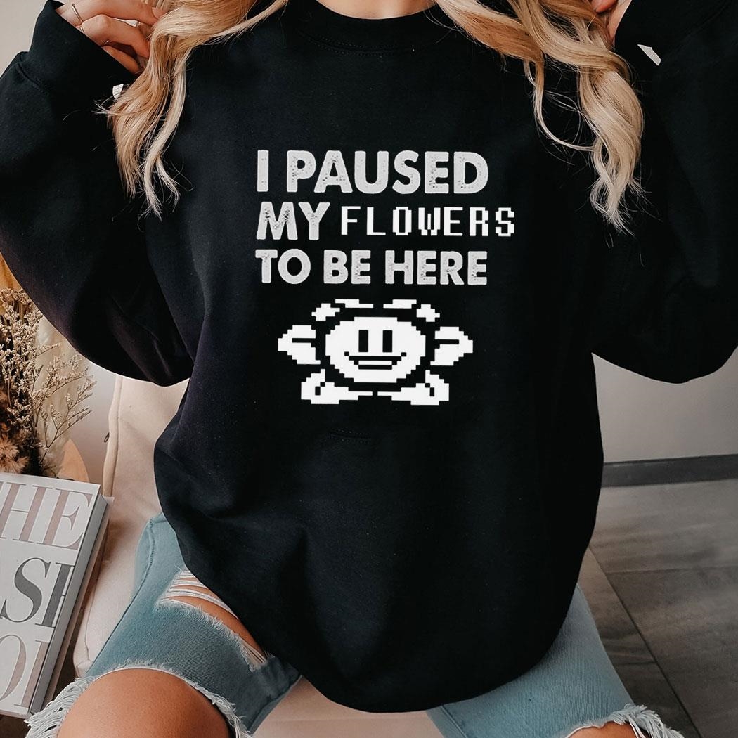 I Paused My Flowers To Be Here Shirt Hoodie