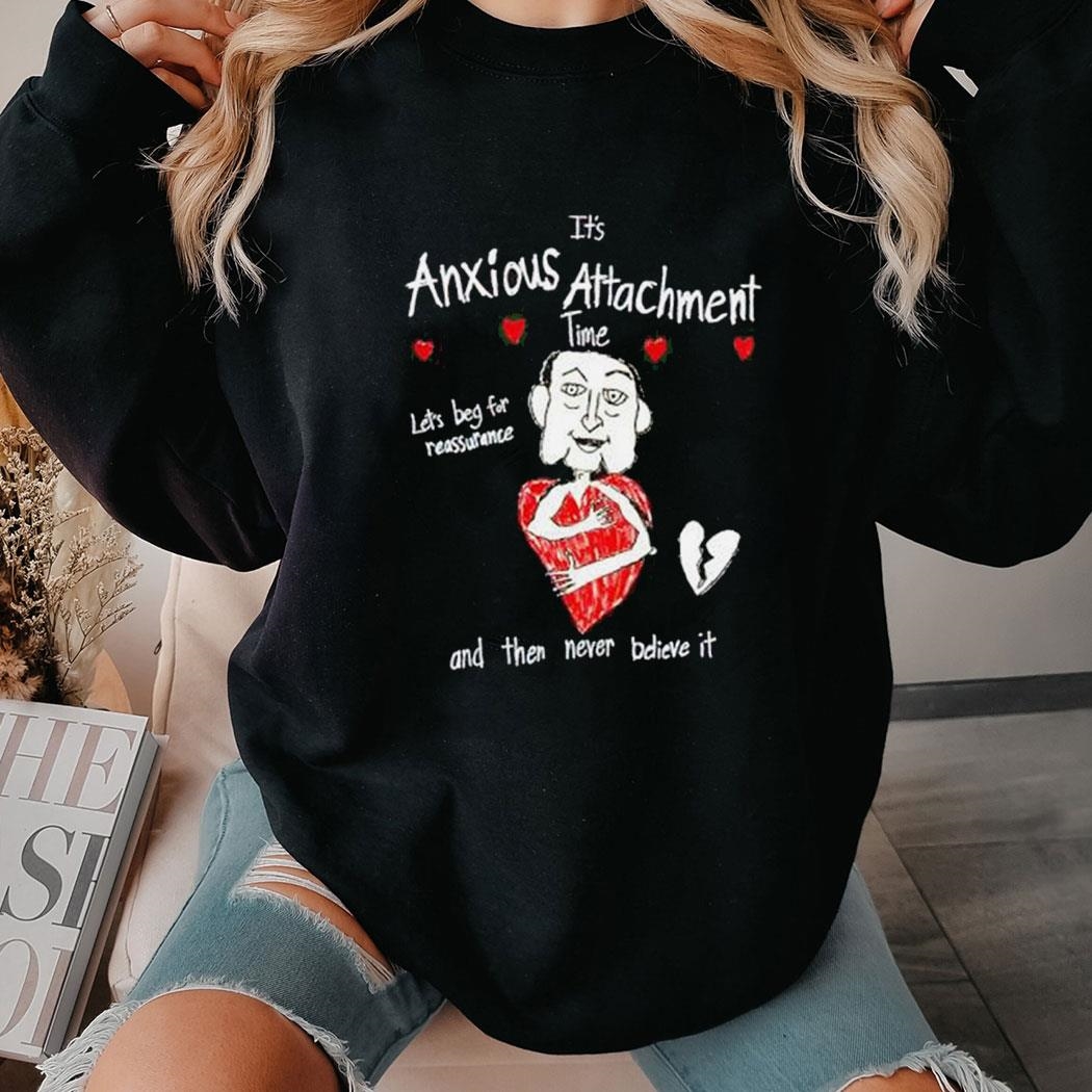 It’s Anxious Attachment Time Let’s Beg For Reassurance Shirt Hoodie