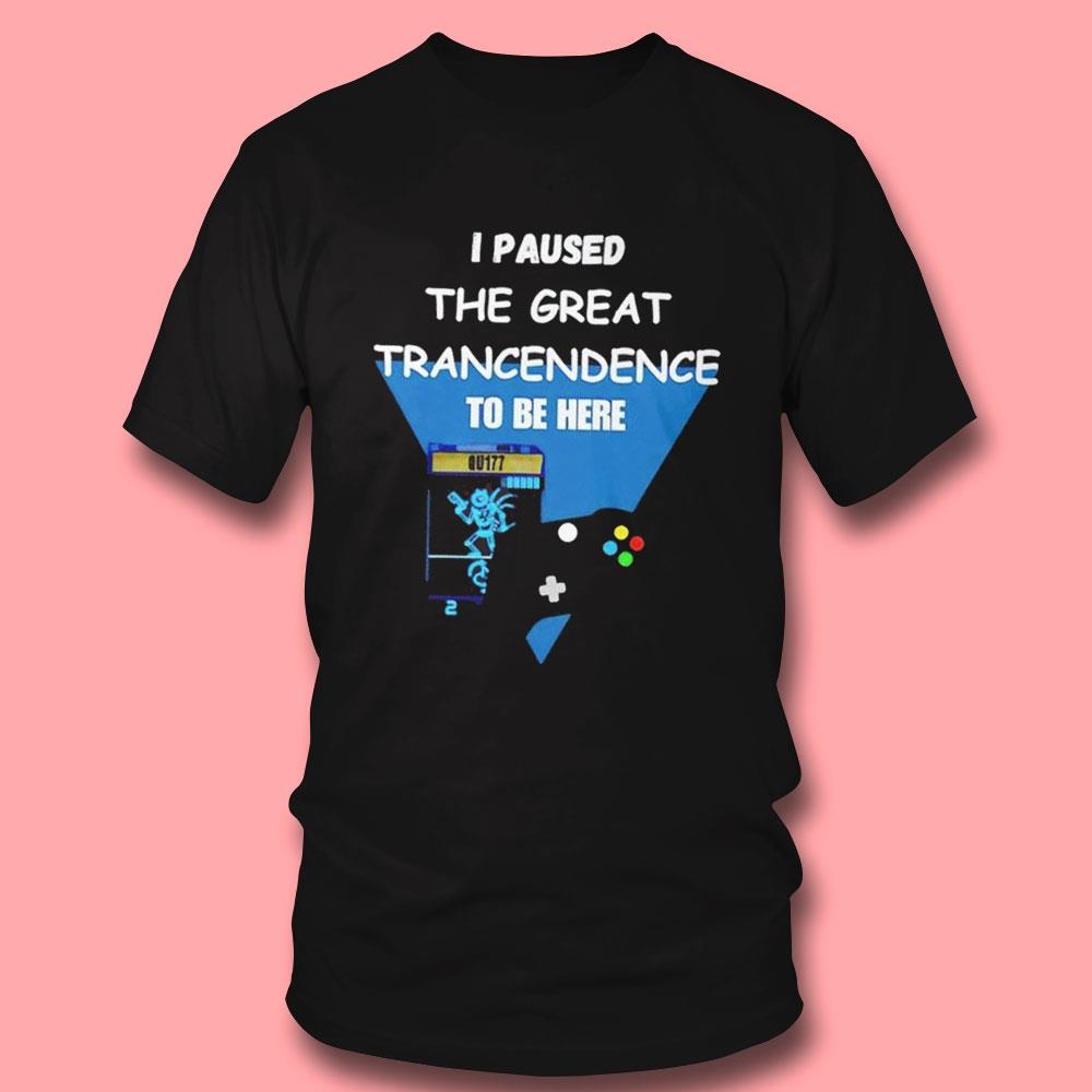 I Paused The Great Trancendence To Be Here Shirt Hoodie