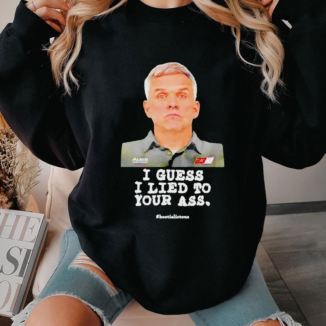 I Guess I Lied To Our Ass Bootielictous Shirt Sweatshirt