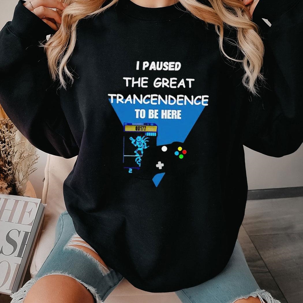 I Paused The Great Trancendence To Be Here Shirt Hoodie