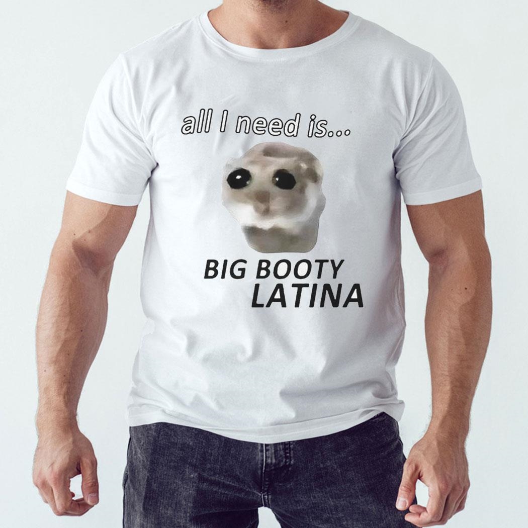 All I Need Is Big Booty Latina Shirt Hoodie