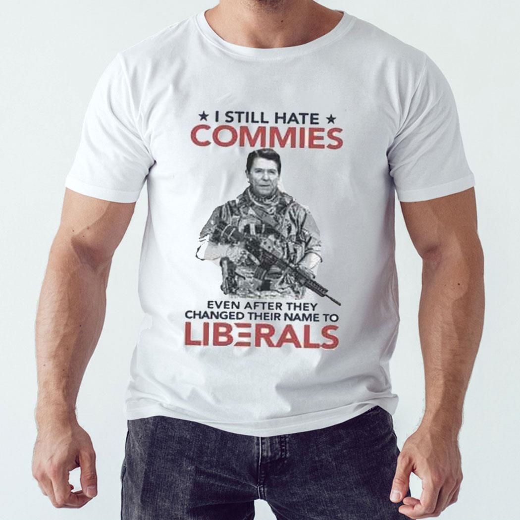 I Still Hate Commies Even After They Changed Their Name To Liberals Shirt Sweatshirt