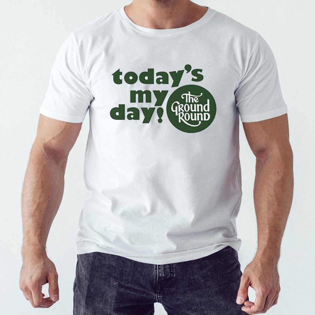 Today’s My Day The Ground Round Shirt Sweatshirt