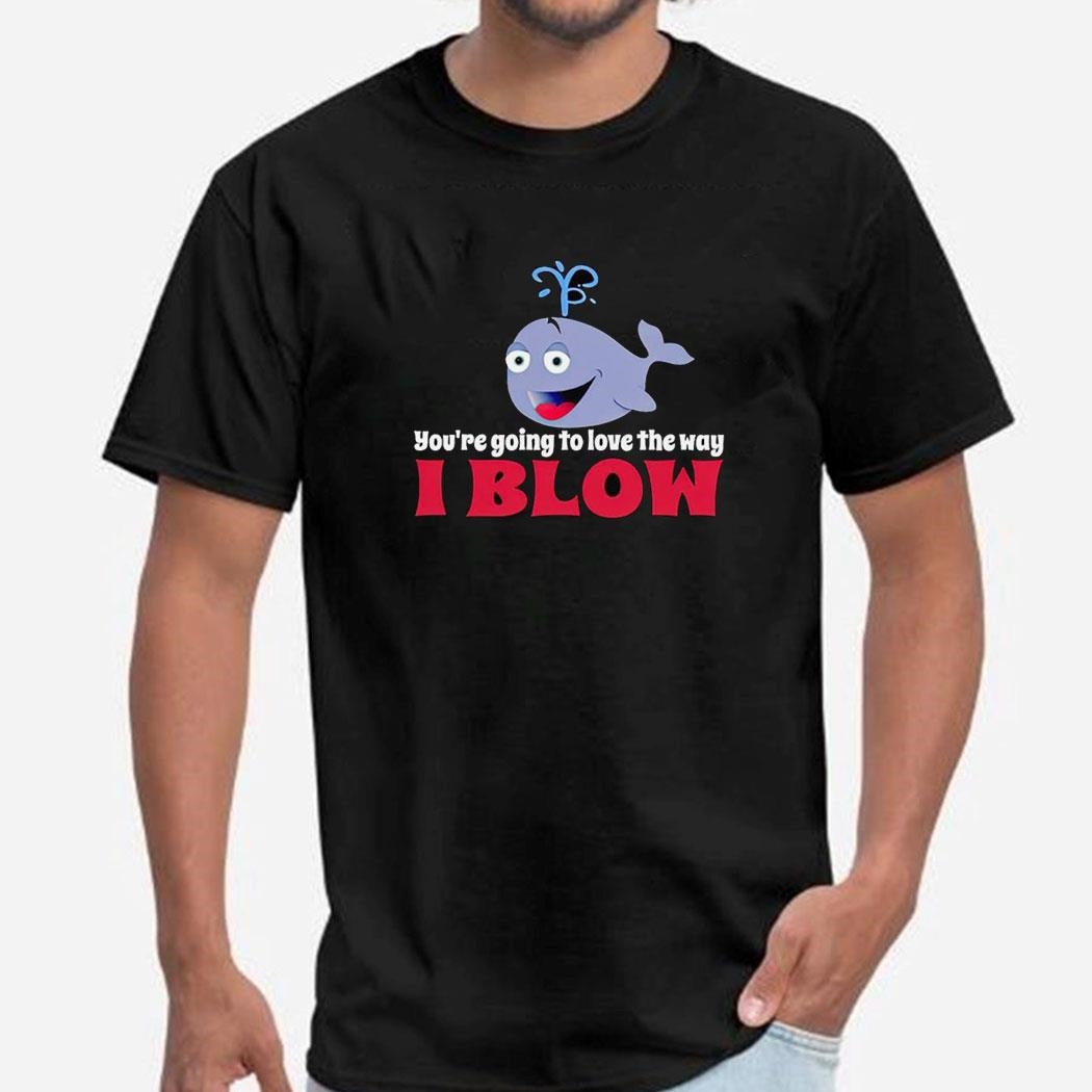 You’re Going To Love The Way I Blow Shirt