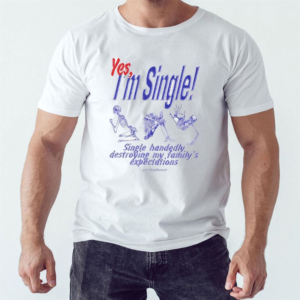 Yes I’m Single Single Handedly Destroying My Familys Expectations Shirt Hoodie