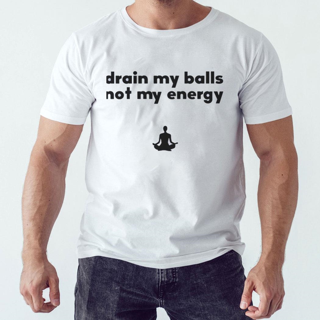 Drain My Balls Not My Energy Shirt Hoodie