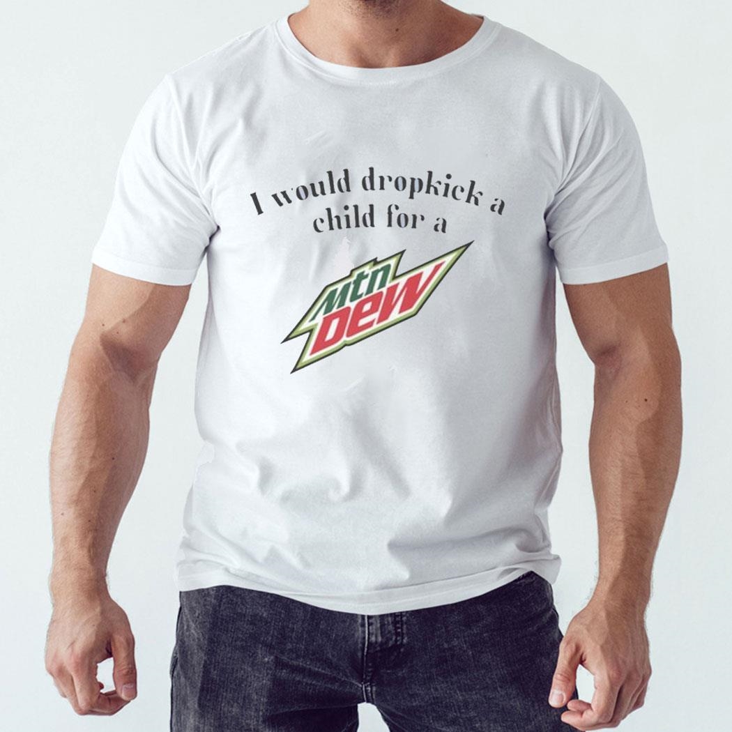 I Would Dropkick A Child For A Mountain Dew Shirt Hoodie