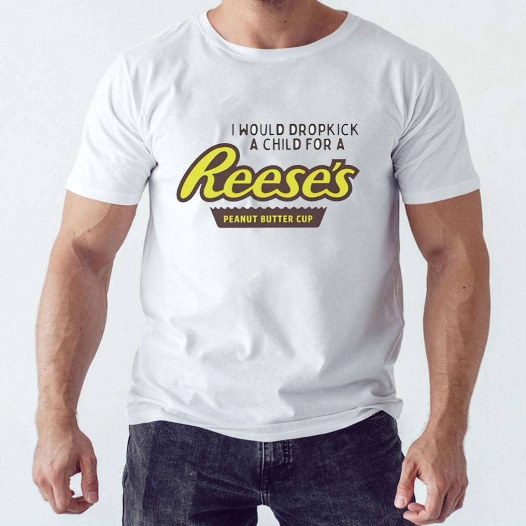 I Would Dropkick A Child For A Reeses Peanut Butter Cup Shirt Hoodie