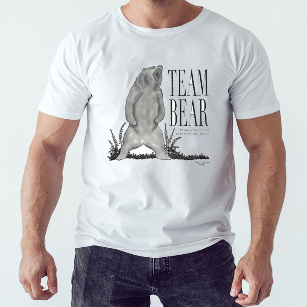 Team Bear Because Have You Ever Even Met Men Shirt Hoodie