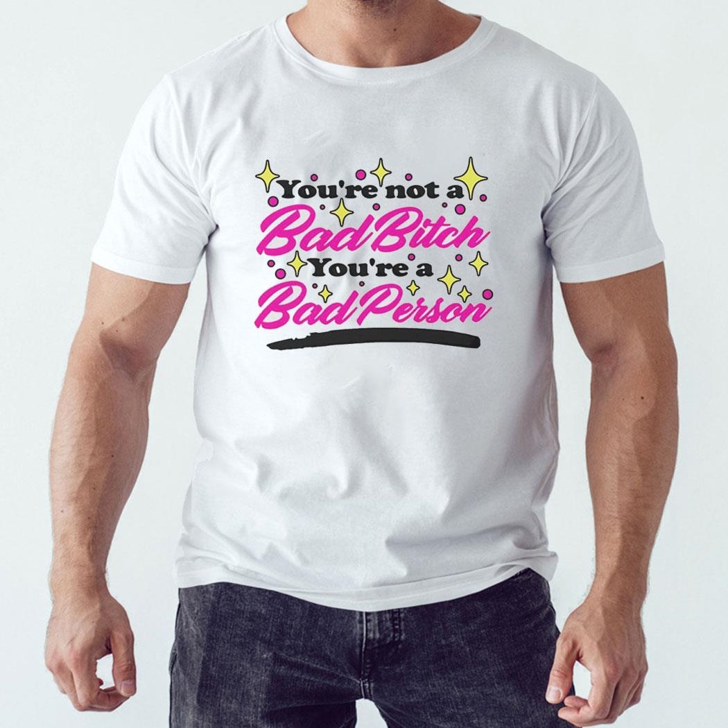 You’re Not A Bad Bitch You’re A Bad Person Shirt