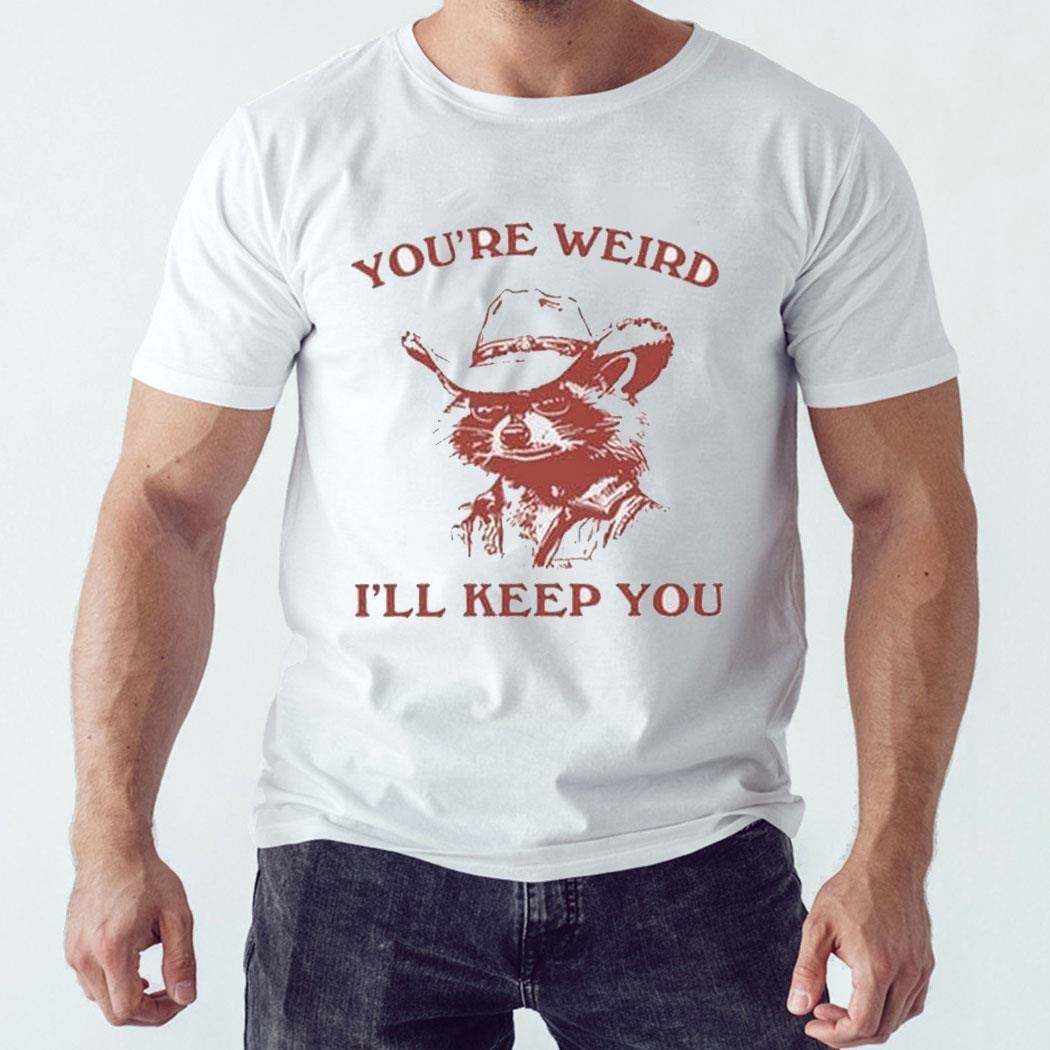 You're Weird I'll Keep You Shirt Hoodie