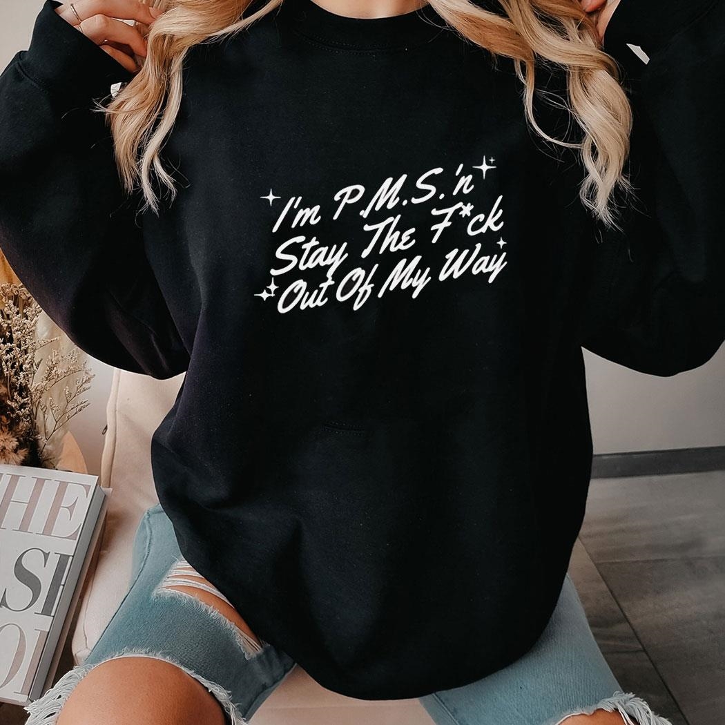 I’m Pms ‘n Stay The Fuck Out Of My Way Shirt Hoodie