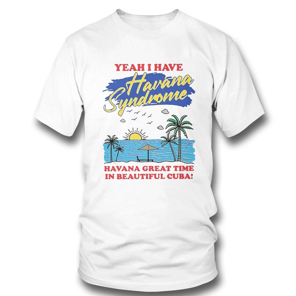 Yeah I Have Havana Syndrome Havana Great Time Shirt Hoodie