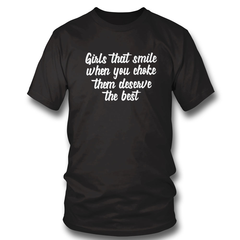 Girls That Smile When You Choke Them Deserve The Best Shirt Hoodie Ladies Tee