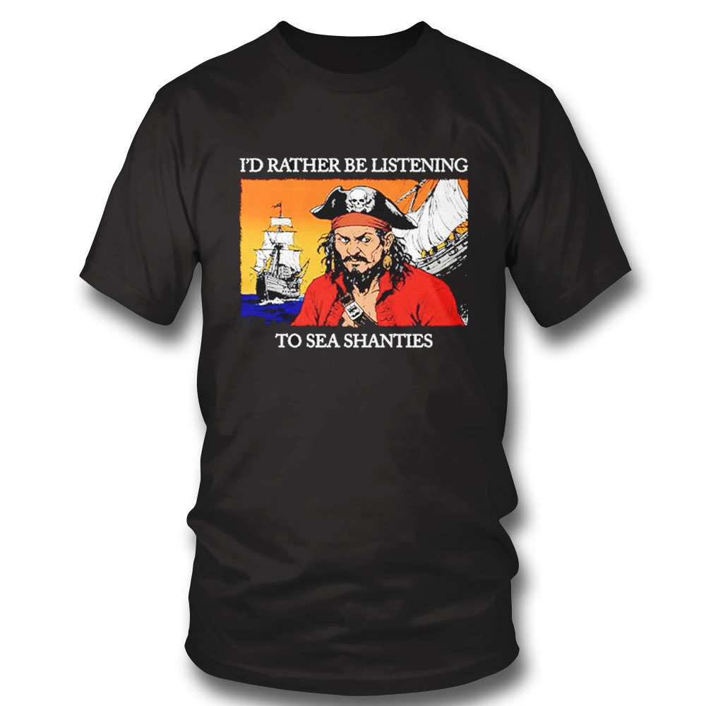 Pirates I’d Rather Be Listening To Sea Shanties Shirt Hoodie Ladies Tee