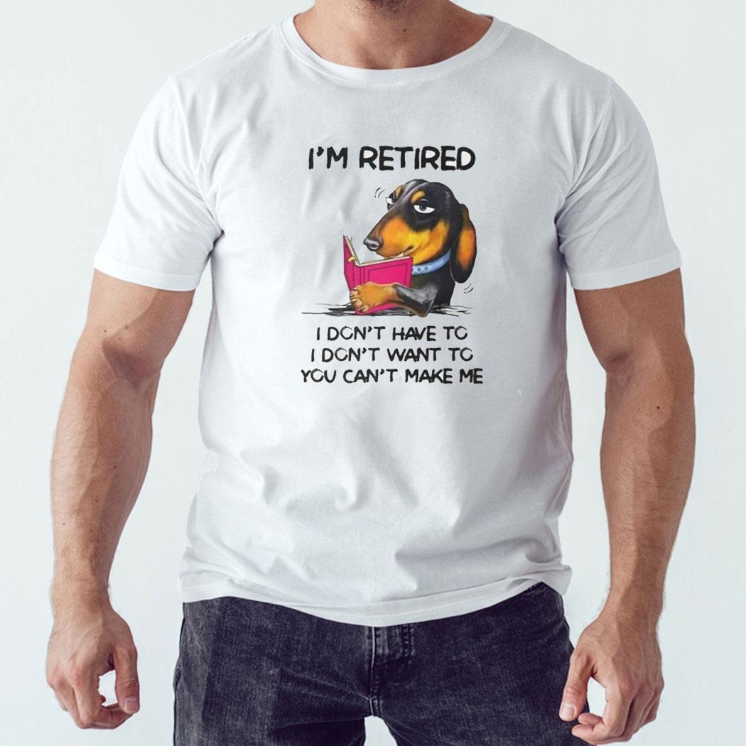 I’m Retired I Don’t Have To I Don’t Want To You Can’t Make Me Shirt Hoodie Ladies Tee