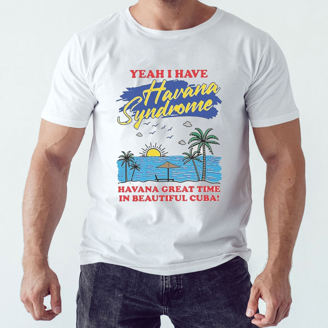 Yeah I Have Havana Syndrome Havana Great Time Shirt Hoodie