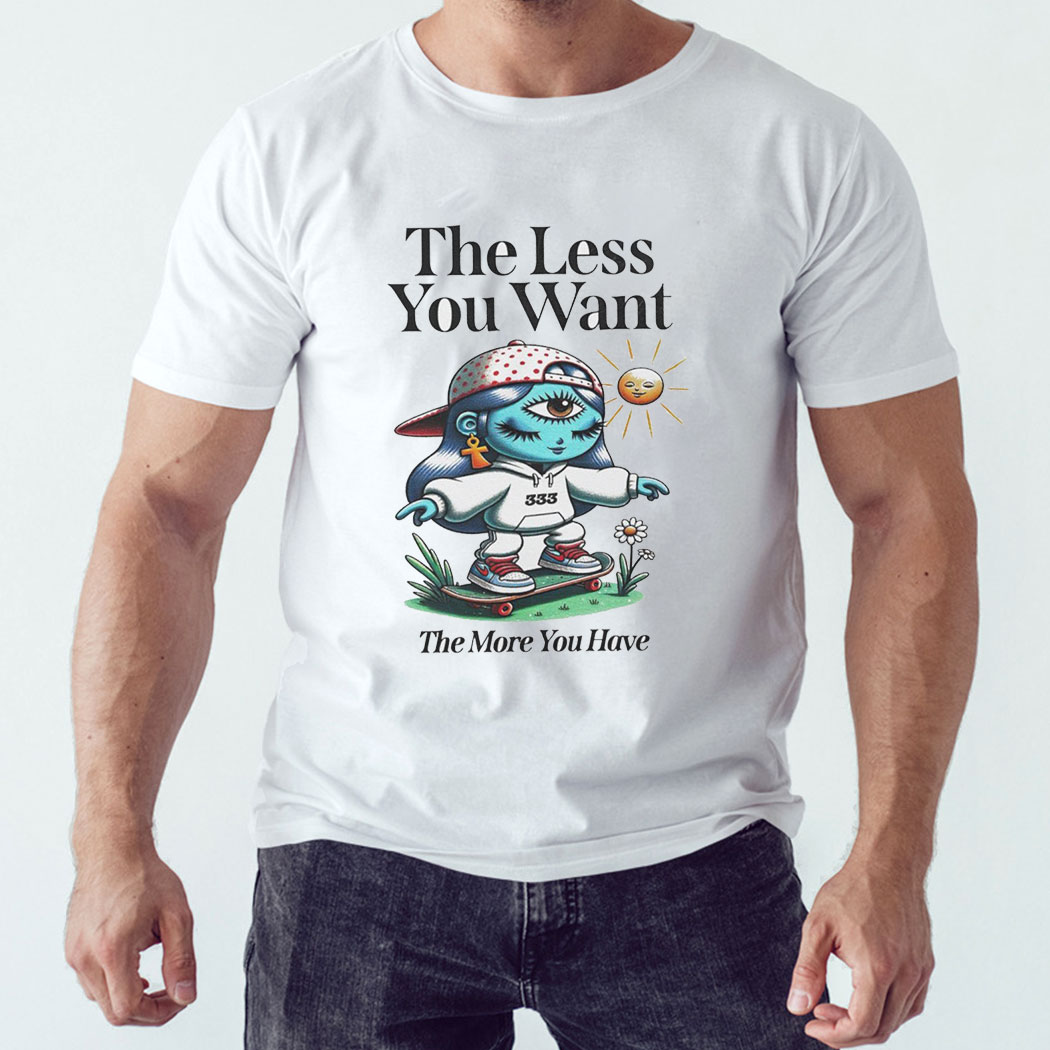 The Less You Want The More You Have Shirt Hoodie