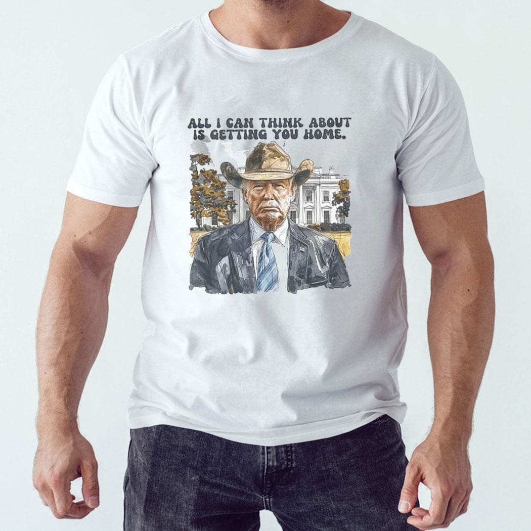 Trump All I Can Think About Is Getting You Home Shirt Hoodie