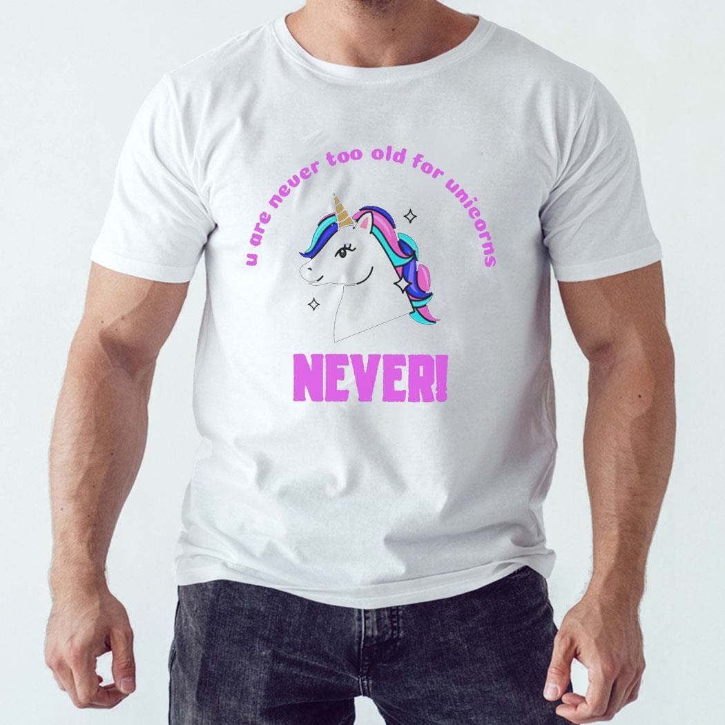 Unicorn U Are Never Too Old For Unicorns Never Shirt Hoodie