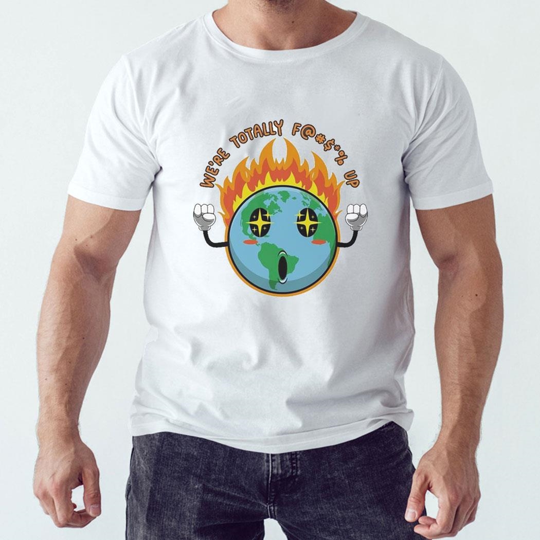 Happy Earth Were Totally Fucck Up Fire Earth Shirt Hoodie