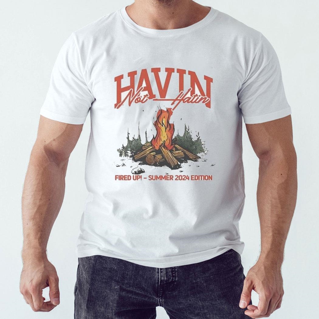 Havin Not Hatin Fired Up Summer 2024 Edition Shirt Hoodie