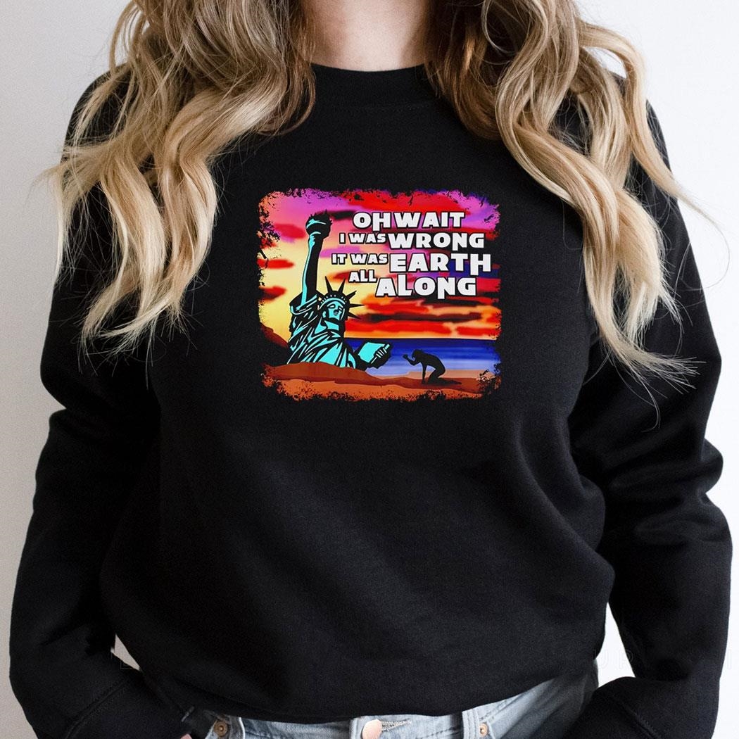 Oh Wait I Was Wrong It Was Earth All Along Shirt