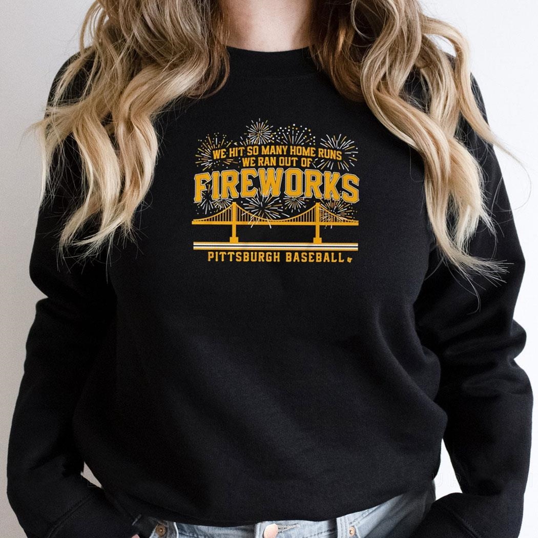 Pittsburgh Pirates Baseball We Hit So Many Home Runs We Ran Out Of Fireworks Shirt Hoodie