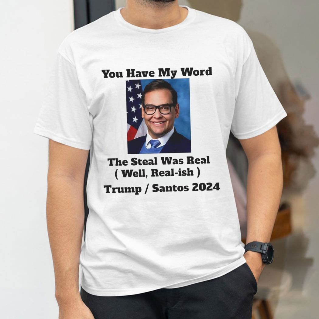 George Santos You Have My Word The Steal Was Real Well Real Ish Trump And Santos 2024 Shirt