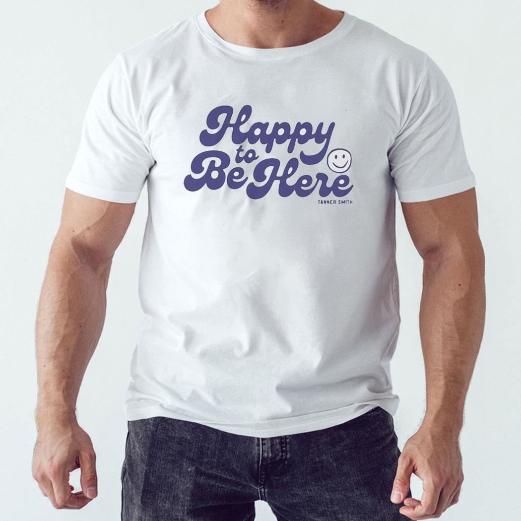 Happy To Be Here Tanner Smith Shirt