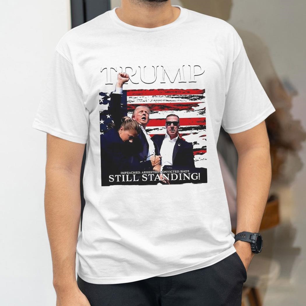 Trump Impeached Arrested Convicted Shot Still Standing 2024 Shirt Hoodie