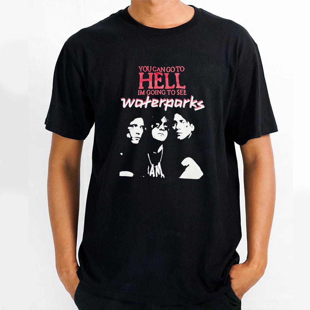 You Can Go To Hell Im Going To See Waterparks Shirt