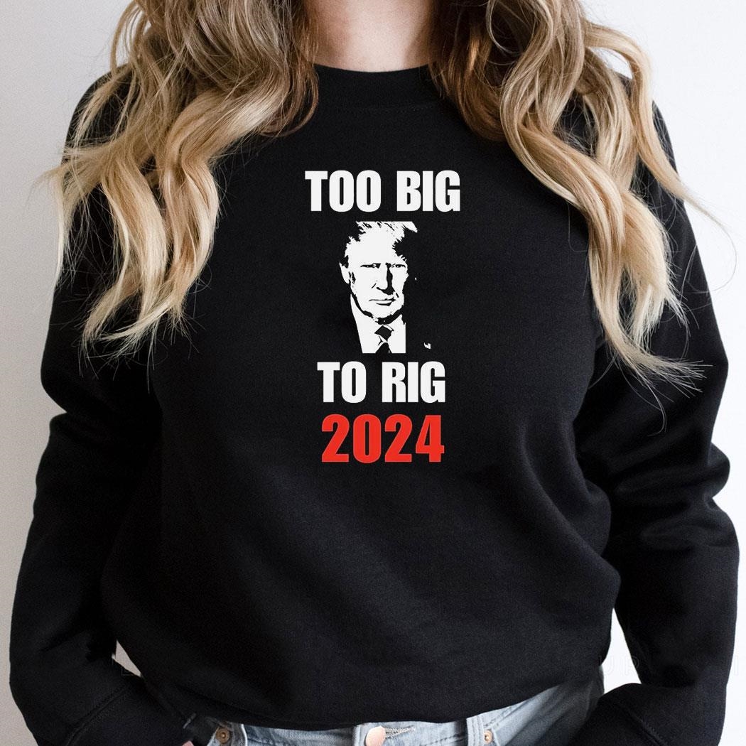 Trump Too Big To Rig 2024 Shirt