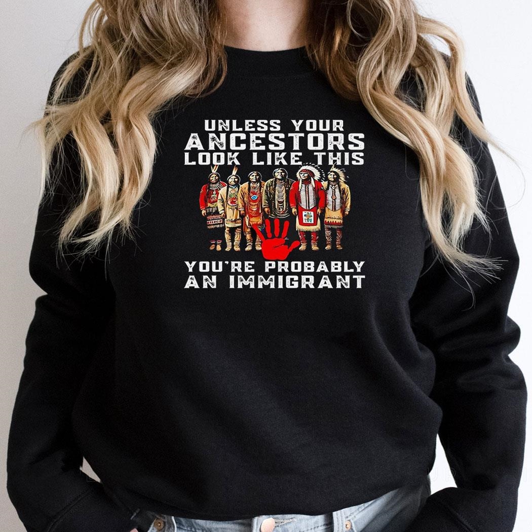 Unless Your Ancestors Look Like This Youre Probably An Immigrant Native America Shirt