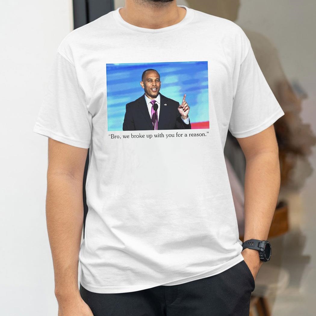 Hakeem Jeffries To Trump Bro We Broke Up With You For A Reason Shirt