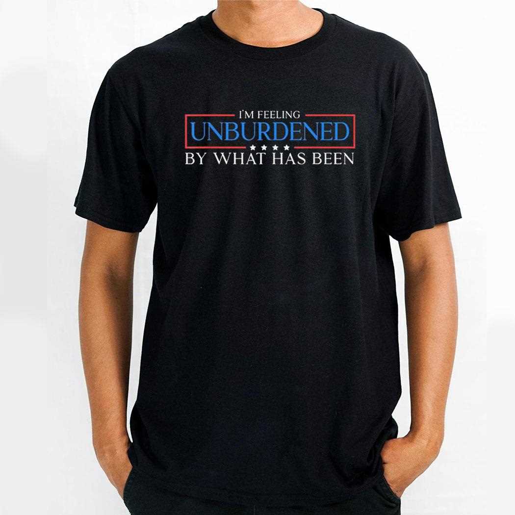 Im Feeling Unburdened By What Has Been Shirt