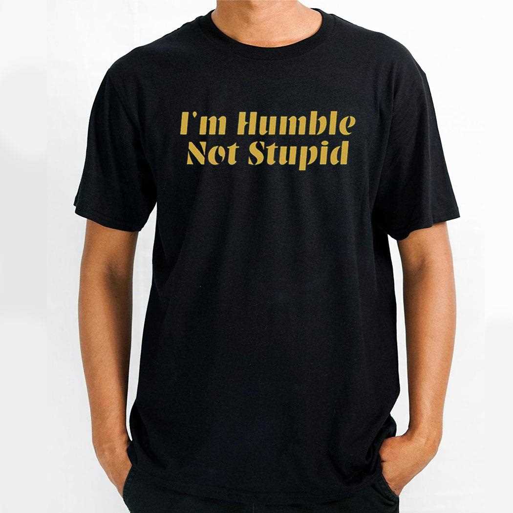 Im Humble Not Stupid Shirt