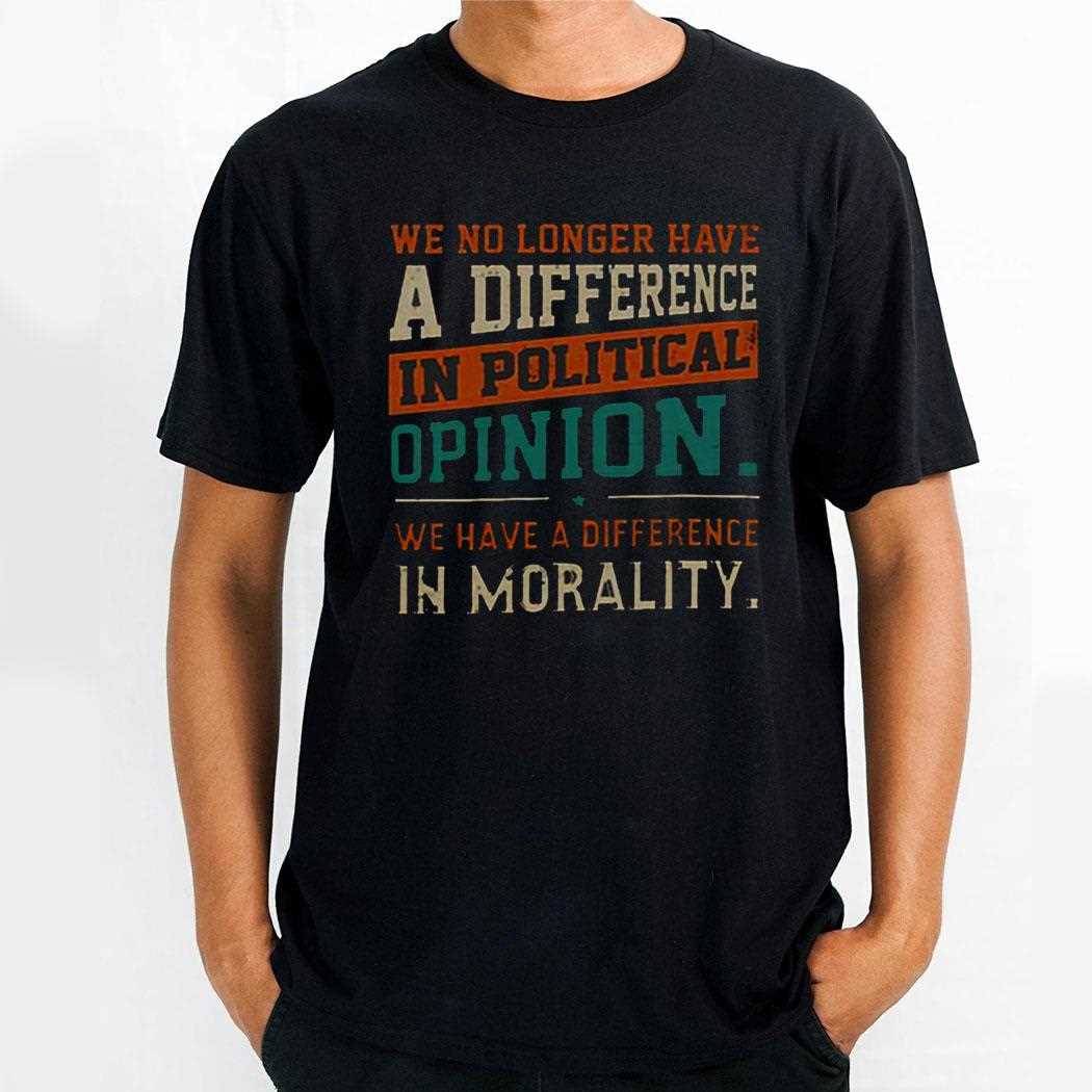 We No Longer Have A Difference In Political Opinion We Have A Difference In Morality Shirt