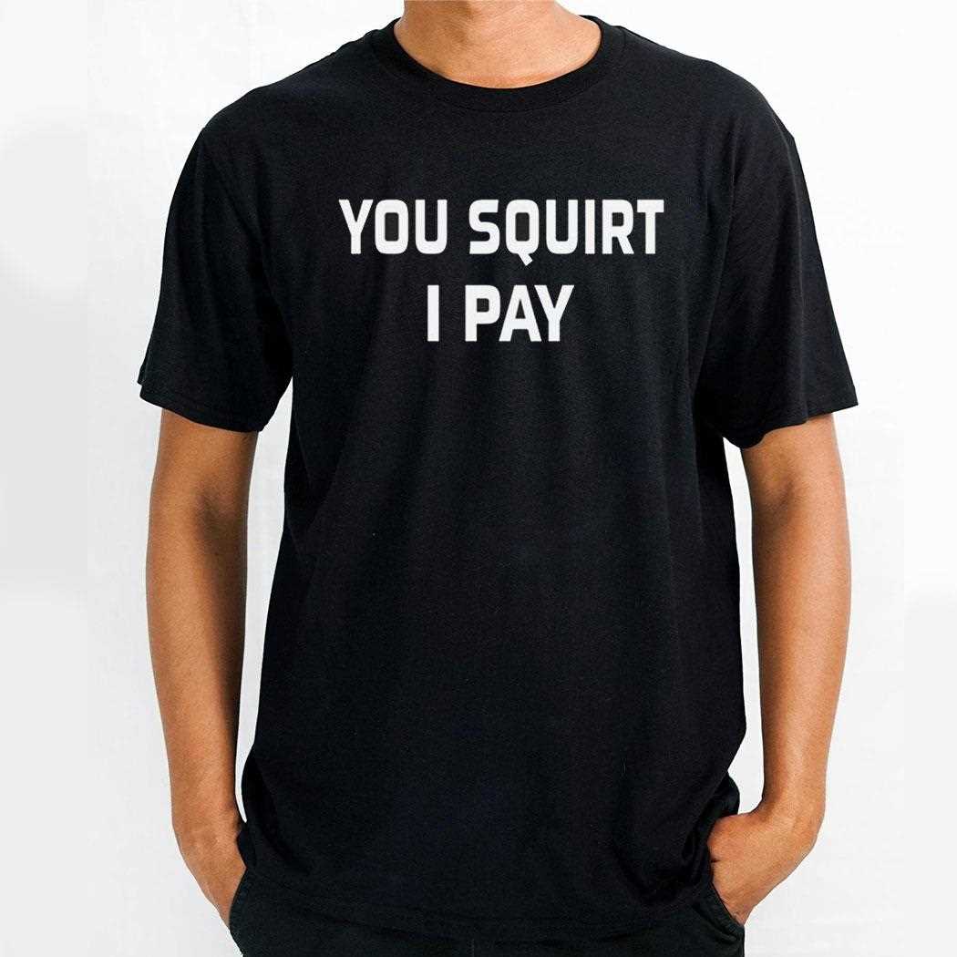 You Squirt I Pay Shirt