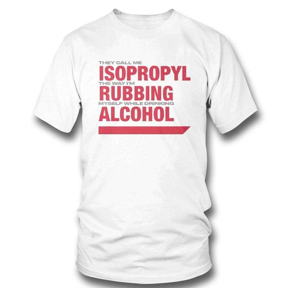 They Call Me Isopropyl The Way Im Rubbing Myself While Drinking Alcohol Shirt