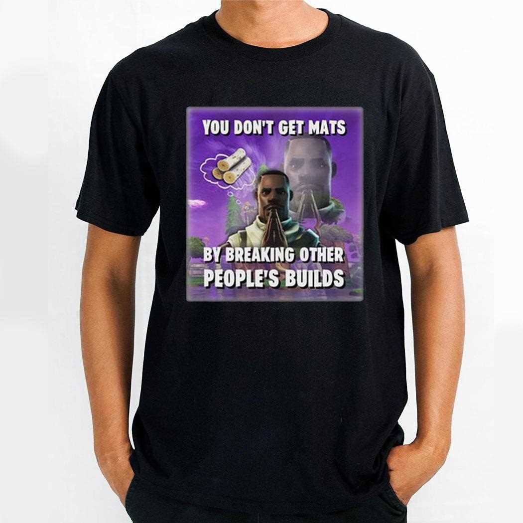 You Dont Get Mats By Breaking Other Peoples Builds Shirt