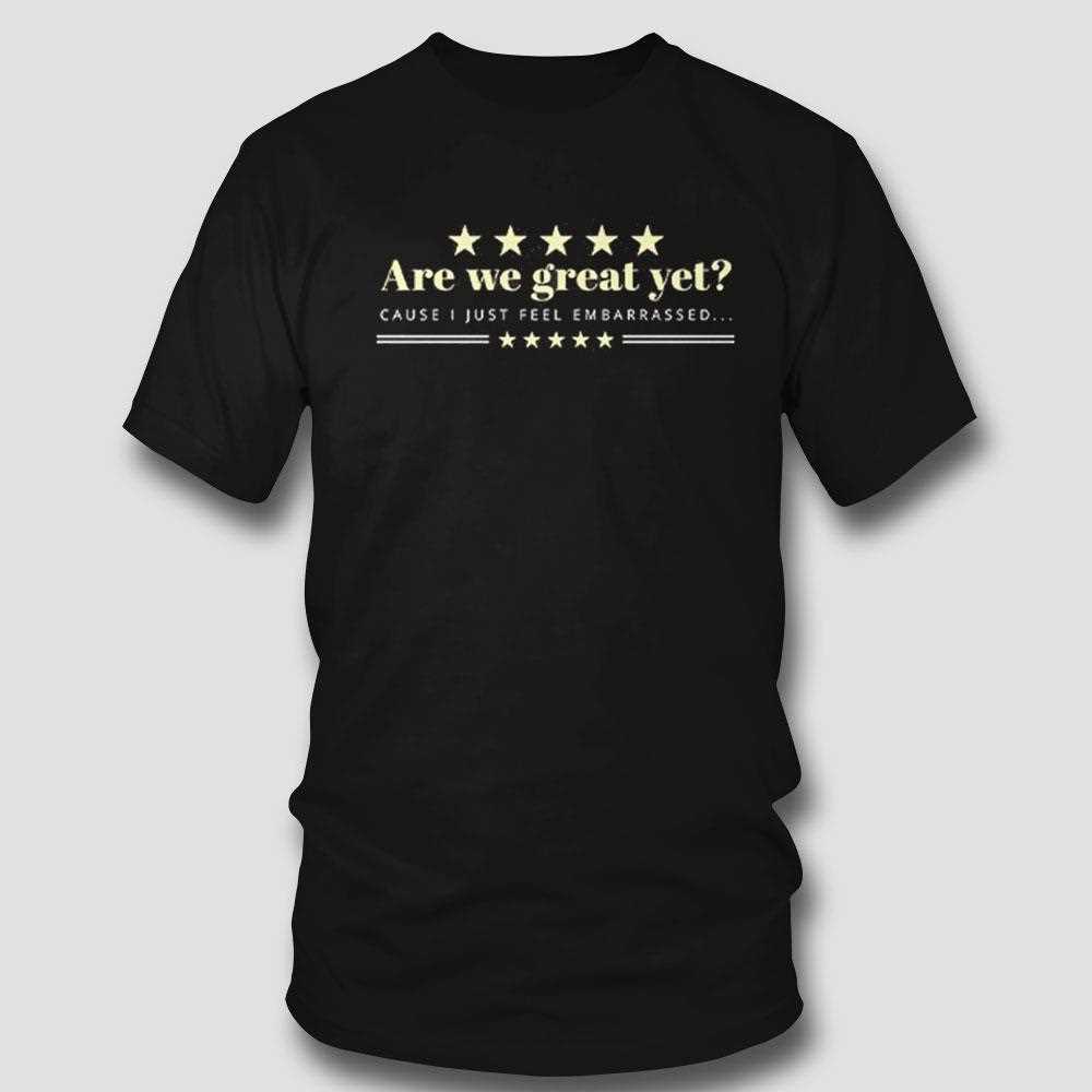 Are We Great Yet Cause I Just Feel Embarrassed Anti Trump Shirt Are We Great Yet Cause I Just Feel Embarrassed Anti Trump Shirt