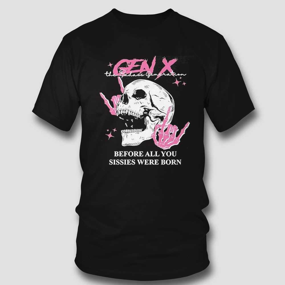 Skull Gen X The Badass Generation Before All You Sissies Were Born Shirt Skull Gen X The Badass Generation Before All You Sissies Were Born Shirt