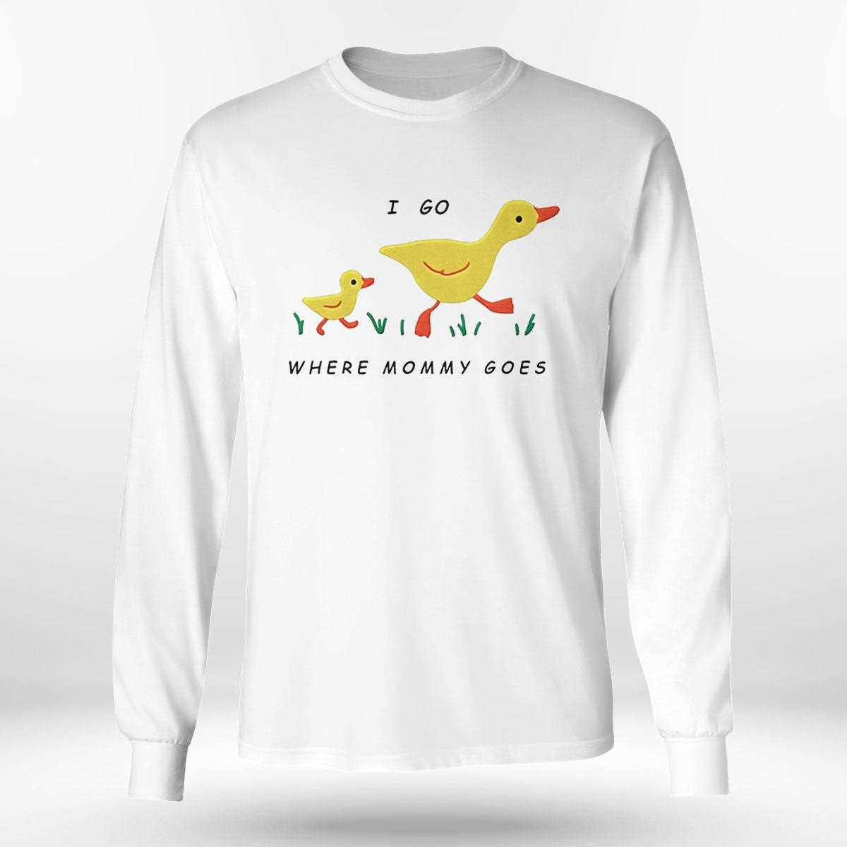 Duck I Go Where Mommy Goes Shirt Duck I Go Where Mommy Goes Shirt