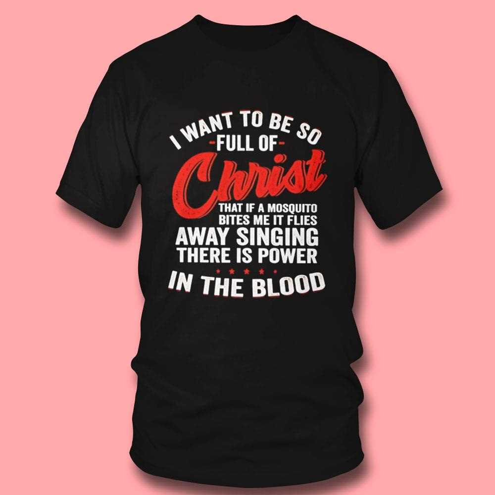 I Want To Be So Full Of Christ That If A Mosquito Bites Me It Flies Away Singing There Is Power Shirt I Want To Be So Full Of Christ That If A Mosquito Bites Me It Flies Away Singing There Is Power Shirt