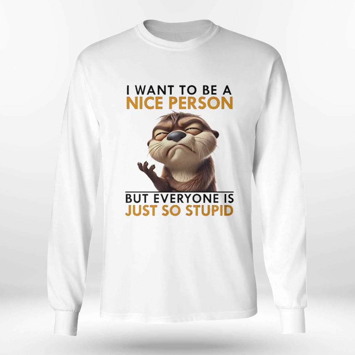 Otter I Want To Be A Nice Person But Everyone Is Just So Stupid Shirt Otter I Want To Be A Nice Person But Everyone Is Just So Stupid Shirt