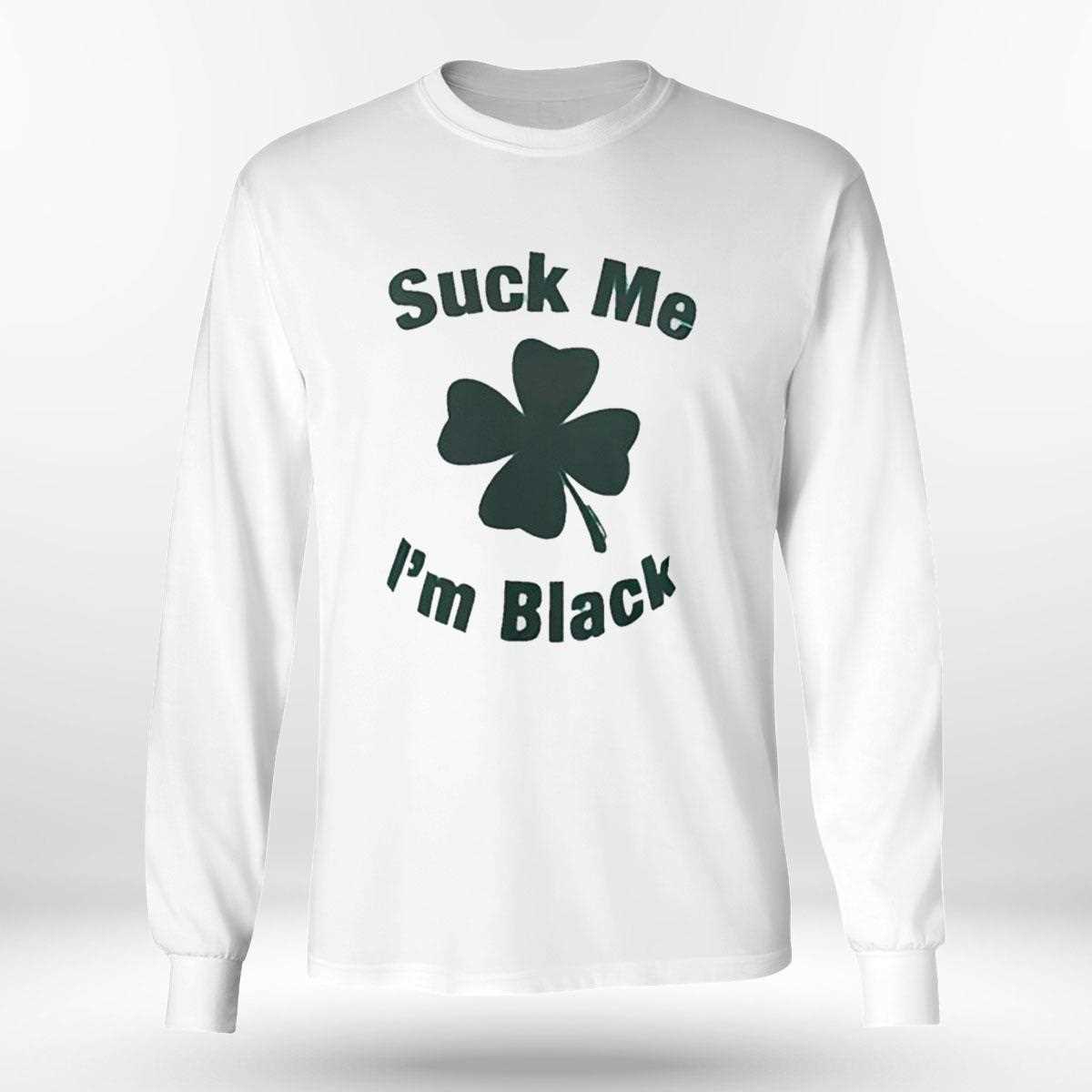 Suck Me Im Black Shamrock St Patricks Day Shirt Suck Me Im Black Shamrock St Patricks Day Shirt