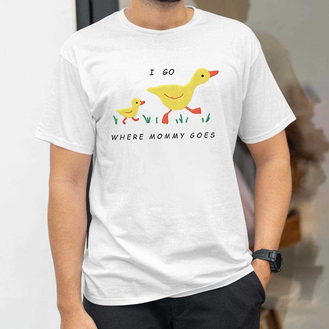 Duck I Go Where Mommy Goes Shirt Duck I Go Where Mommy Goes Shirt